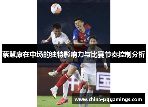 蔡慧康在中场的独特影响力与比赛节奏控制分析