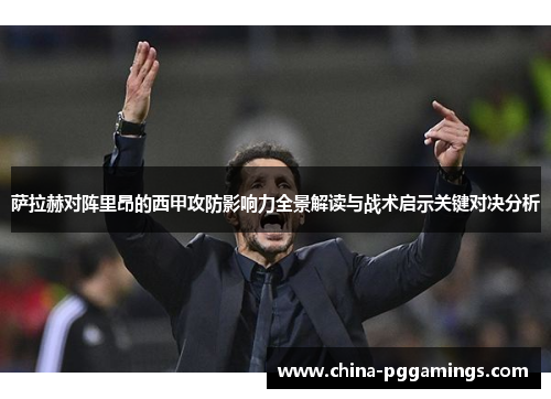 萨拉赫对阵里昂的西甲攻防影响力全景解读与战术启示关键对决分析 萨拉赫对阵里昂的西甲攻防影响力全景解读与战术启示关键对决分析