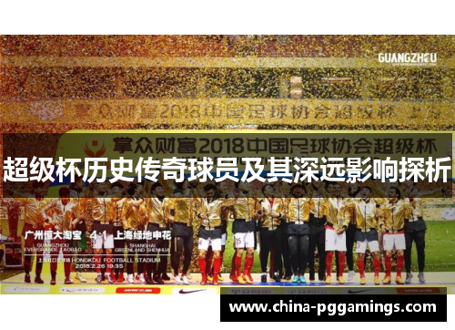 超级杯历史传奇球员及其深远影响探析
